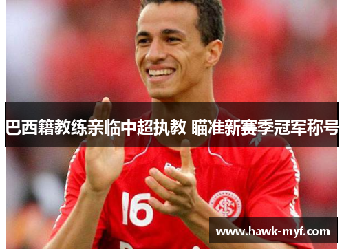 巴西籍教练亲临中超执教 瞄准新赛季冠军称号